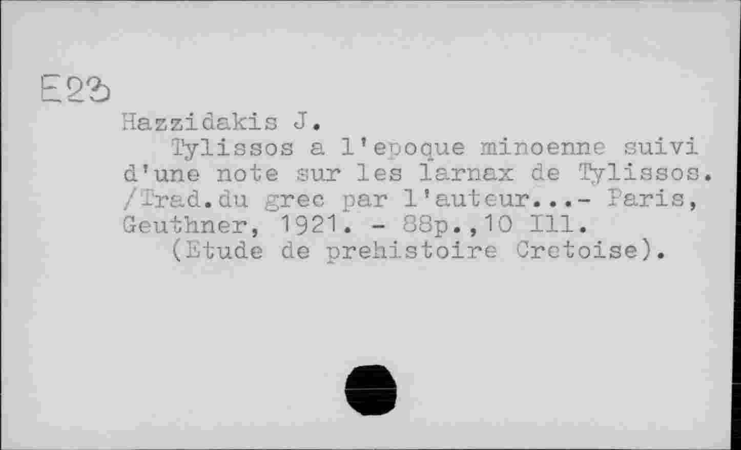 ﻿Е2Ъ
Hazzidakis J.
Tylissos a l’epoque minoenne suivi d’une note sur les ïarnax de Tylissos. /Trad.du grec par l’auteur...- Paris, Geuthner, 1921. - 88p.,10 Ill.
(Etude de préhistoire Cretoise).